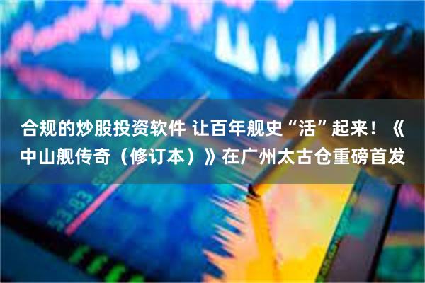 合规的炒股投资软件 让百年舰史“活”起来！《中山舰传奇（修订本）》在广州太古仓重磅首发