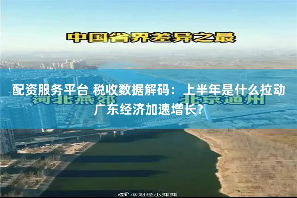 配资服务平台 税收数据解码：上半年是什么拉动广东经济加速增长？