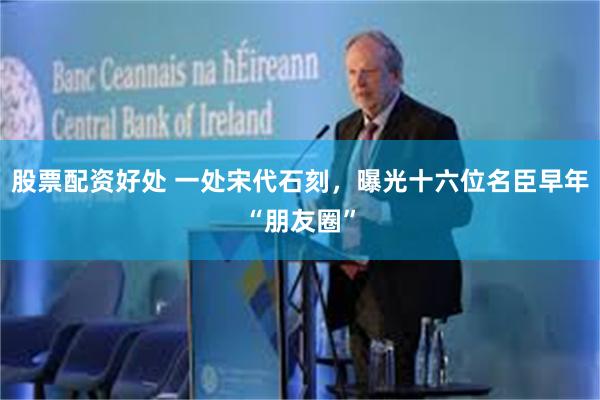 股票配资好处 一处宋代石刻，曝光十六位名臣早年“朋友圈”