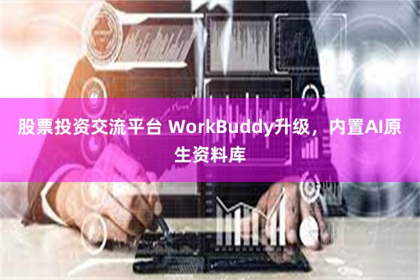 股票投资交流平台 WorkBuddy升级，内置AI原生资料库