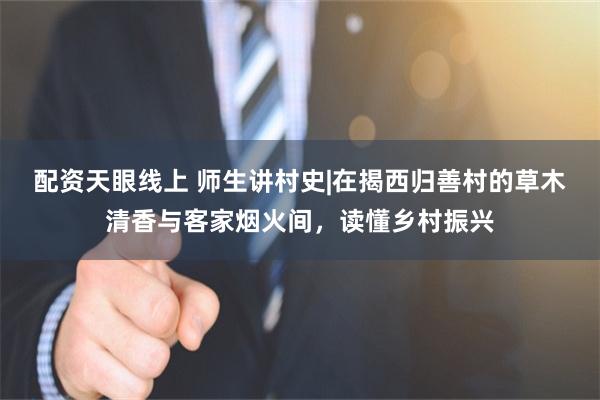 配资天眼线上 师生讲村史|在揭西归善村的草木清香与客家烟火间，读懂乡村振兴