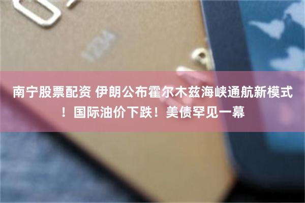 南宁股票配资 伊朗公布霍尔木兹海峡通航新模式！国际油价下跌！美债罕见一幕