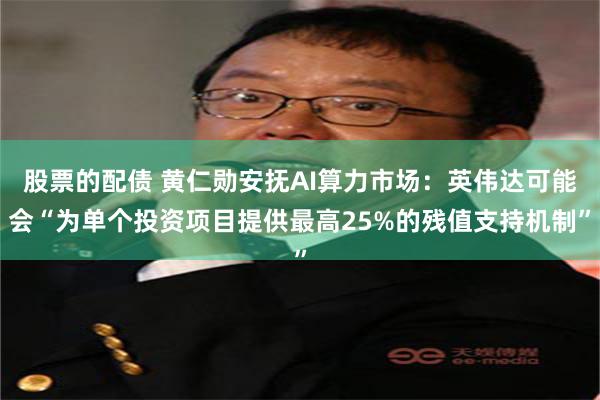 股票的配债 黄仁勋安抚AI算力市场：英伟达可能会“为单个投资项目提供最高25%的残值支持机制”