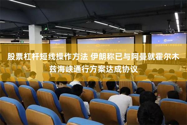 股票杠杆短线操作方法 伊朗称已与阿曼就霍尔木兹海峡通行方案达成协议