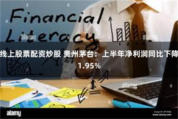 线上股票配资炒股 贵州茅台：上半年净利润同比下降1.95%