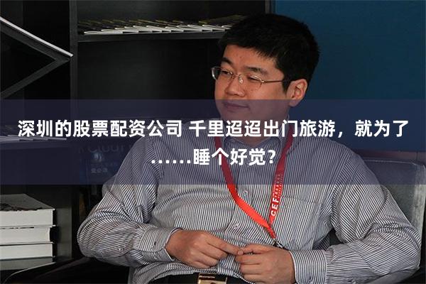 深圳的股票配资公司 千里迢迢出门旅游，就为了……睡个好觉？