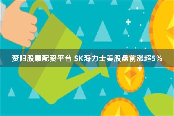 资阳股票配资平台 SK海力士美股盘前涨超5%