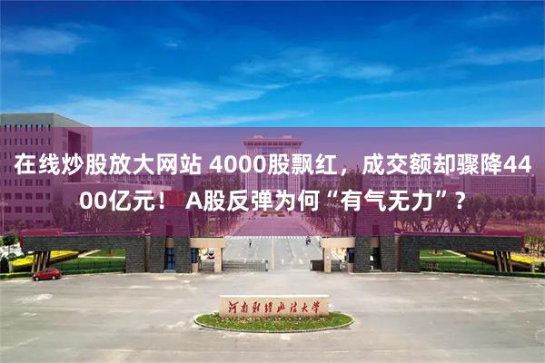 在线炒股放大网站 4000股飘红，成交额却骤降4400亿元！ A股反弹为何“有气无力”？