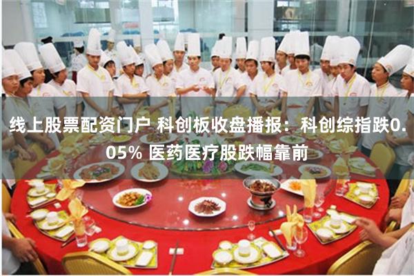 线上股票配资门户 科创板收盘播报：科创综指跌0.05% 医药医疗股跌幅靠前