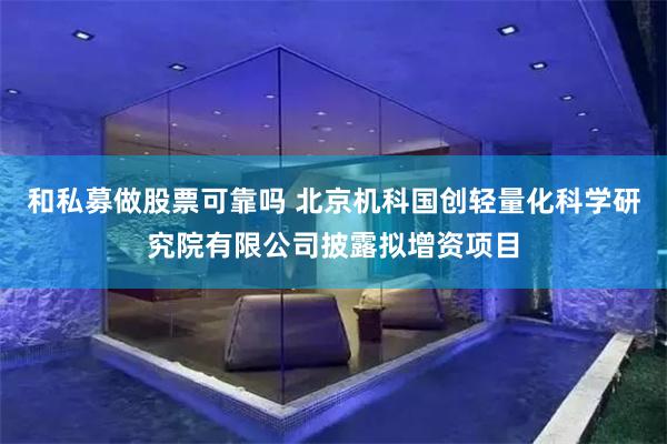 和私募做股票可靠吗 北京机科国创轻量化科学研究院有限公司披露拟增资项目