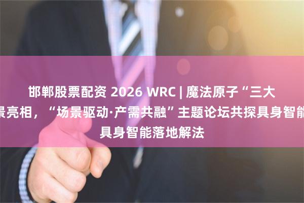 邯郸股票配资 2026 WRC | 魔法原子“三大场景”全景亮相，“场景驱动·产需共融”主题论坛共探具身智能落地解法