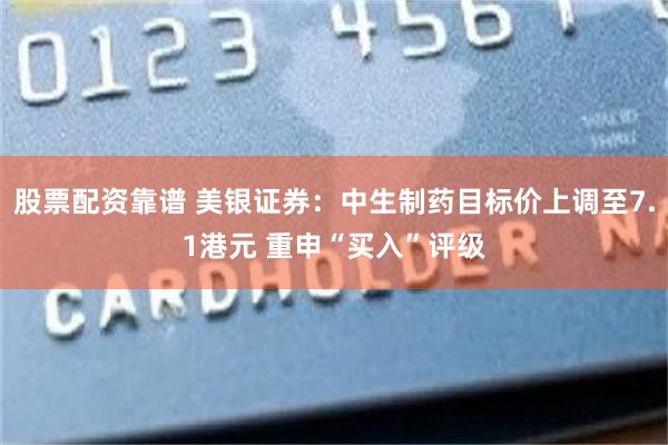 股票配资靠谱 美银证券：中生制药目标价上调至7.1港元 重申“买入”评级