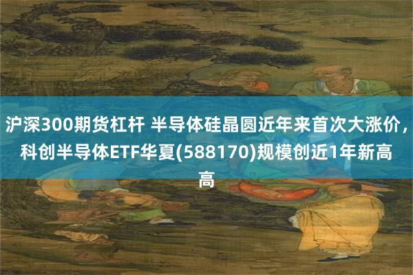 沪深300期货杠杆 半导体硅晶圆近年来首次大涨价，科创半导体ETF华夏(588170)规模创近1年新高