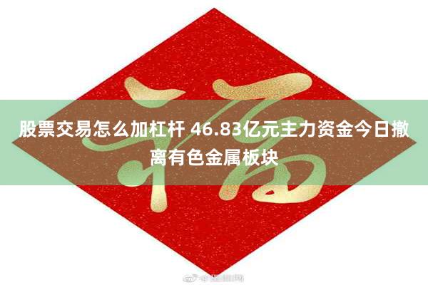股票交易怎么加杠杆 46.83亿元主力资金今日撤离有色金属板块