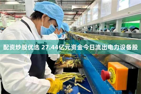 配资炒股优选 27.44亿元资金今日流出电力设备股