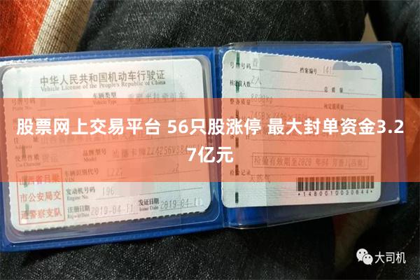 股票网上交易平台 56只股涨停 最大封单资金3.27亿元