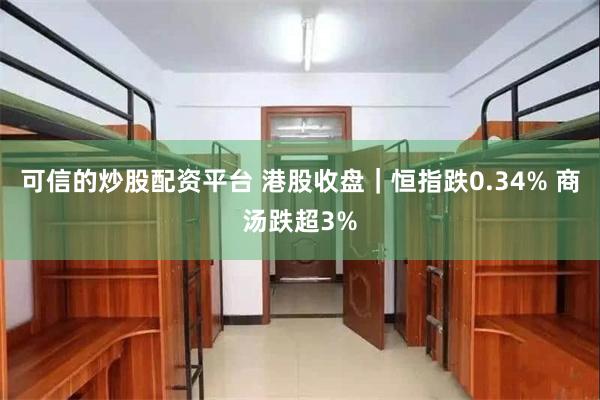 可信的炒股配资平台 港股收盘｜恒指跌0.34% 商汤跌超3%