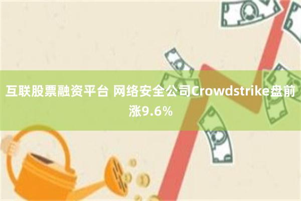 互联股票融资平台 网络安全公司Crowdstrike盘前涨9.6%