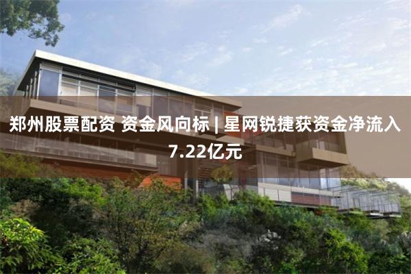 郑州股票配资 资金风向标 | 星网锐捷获资金净流入7.22亿元