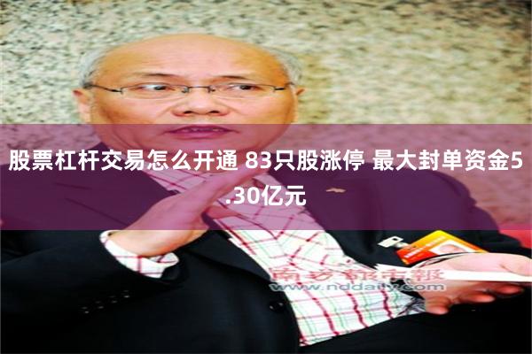 股票杠杆交易怎么开通 83只股涨停 最大封单资金5.30亿元