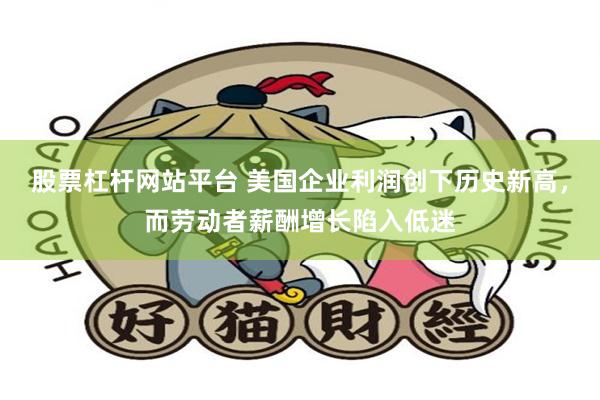 股票杠杆网站平台 美国企业利润创下历史新高，而劳动者薪酬增长陷入低迷