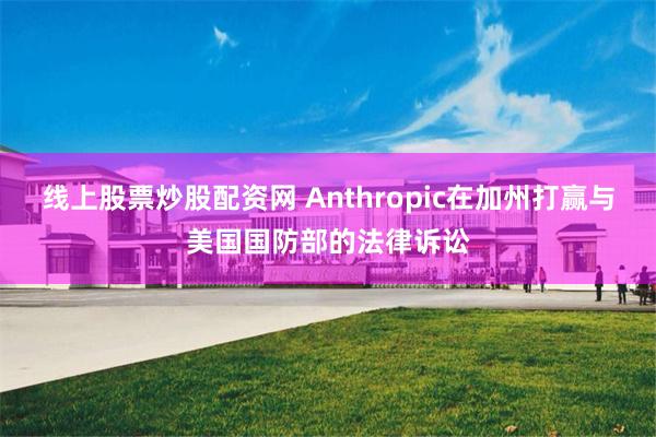 线上股票炒股配资网 Anthropic在加州打赢与美国国防部的法律诉讼