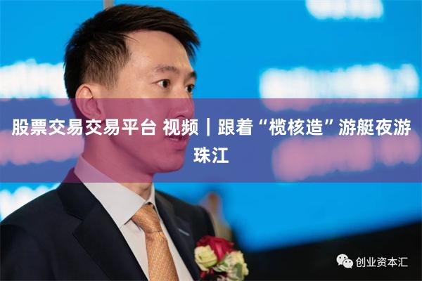 股票交易交易平台 视频｜跟着“榄核造”游艇夜游珠江