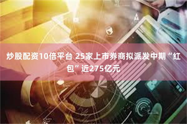 炒股配资10倍平台 25家上市券商拟派发中期“红包”近275亿元