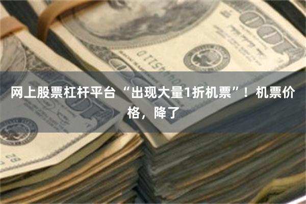网上股票杠杆平台 “出现大量1折机票”！机票价格，降了
