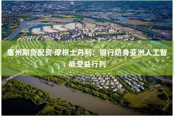 惠州期货配资 摩根士丹利：银行跻身亚洲人工智能受益行列
