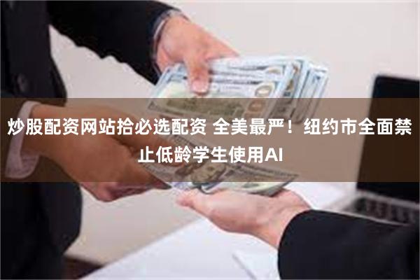 炒股配资网站拾必选配资 全美最严!纽约市全面禁止低龄学生使用AI