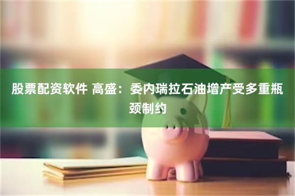 股票配资软件 高盛：委内瑞拉石油增产受多重瓶颈制约