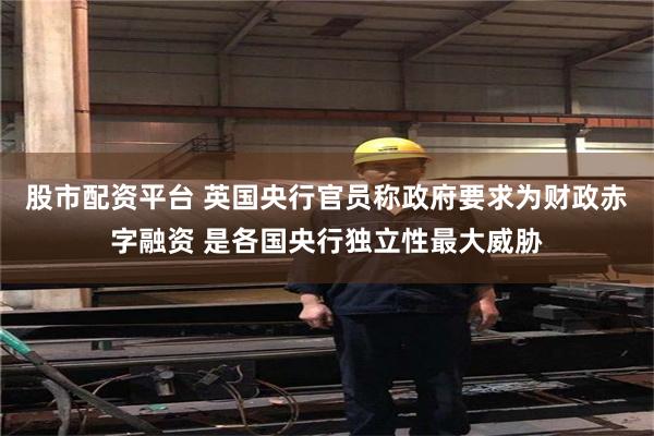 股市配资平台 英国央行官员称政府要求为财政赤字融资 是各国央行独立性最大威胁