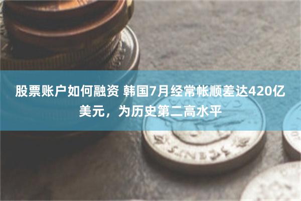 股票账户如何融资 韩国7月经常帐顺差达420亿美元，为历史第二高水平