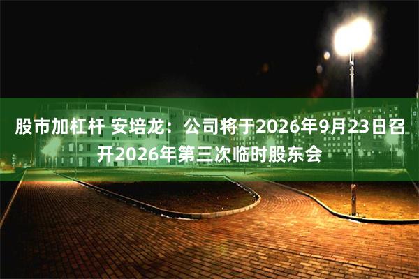 股市加杠杆 安培龙：公司将于2026年9月23日召开2026年第三次临时股东会