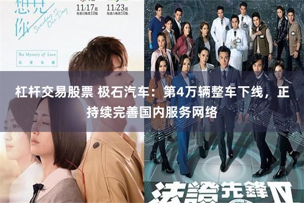 杠杆交易股票 极石汽车：第4万辆整车下线，正持续完善国内服务网络