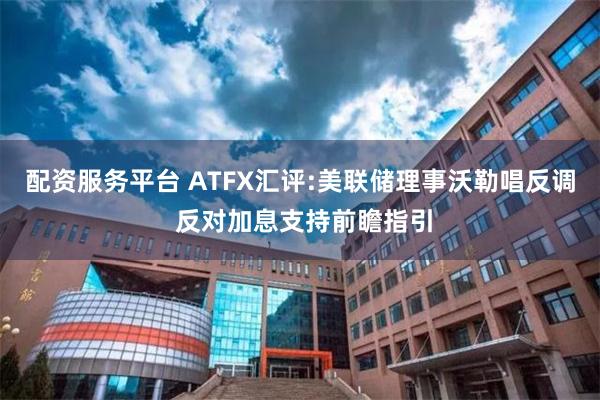 配资服务平台 ATFX汇评:美联储理事沃勒唱反调 反对加息支持前瞻指引