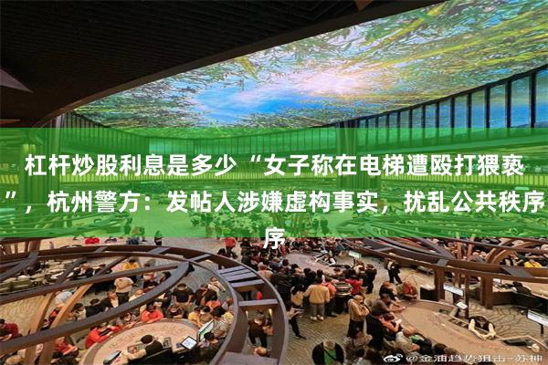 杠杆炒股利息是多少 “女子称在电梯遭殴打猥亵”,杭州警方:发帖人涉嫌虚构事实,扰乱公共秩序
