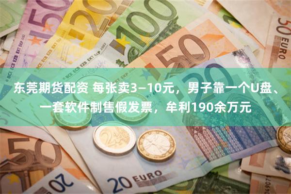 东莞期货配资 每张卖3—10元，男子靠一个U盘、一套软件制售假发票，牟利190余万元