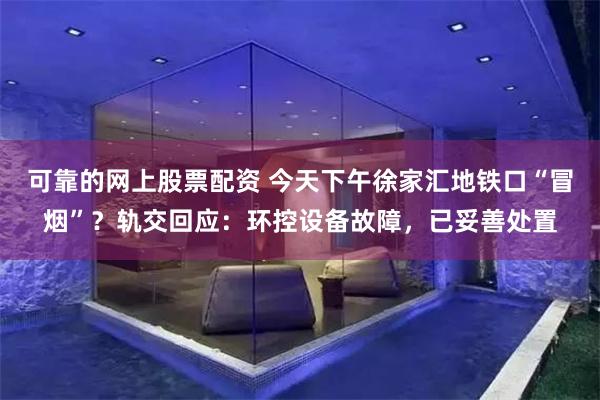 可靠的网上股票配资 今天下午徐家汇地铁口“冒烟”？轨交回应：环控设备故障，已妥善处置