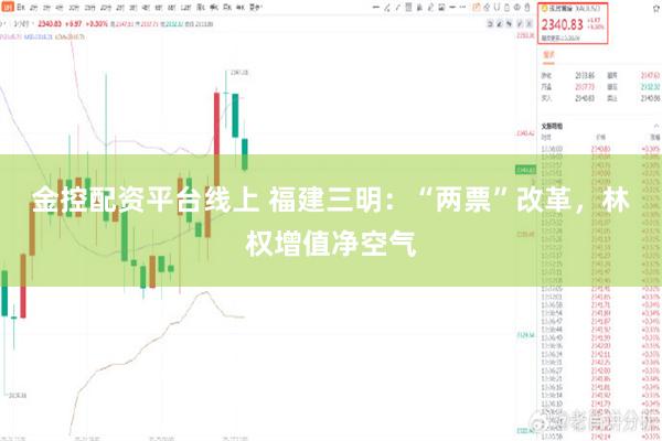 金控配资平台线上 福建三明：“两票”改革，林权增值净空气