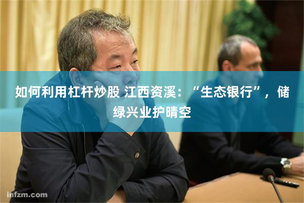 如何利用杠杆炒股 江西资溪：“生态银行”，储绿兴业护晴空