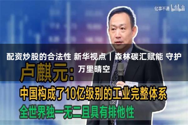 配资炒股的合法性 新华视点｜森林碳汇赋能 守护万里晴空