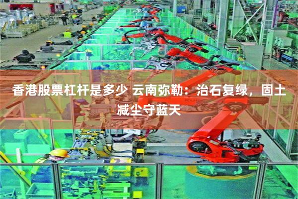 香港股票杠杆是多少 云南弥勒：治石复绿，固土减尘守蓝天