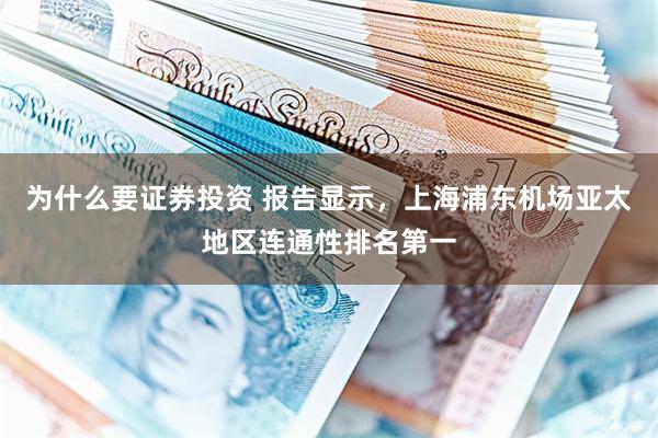 为什么要证券投资 报告显示，上海浦东机场亚太地区连通性排名第一