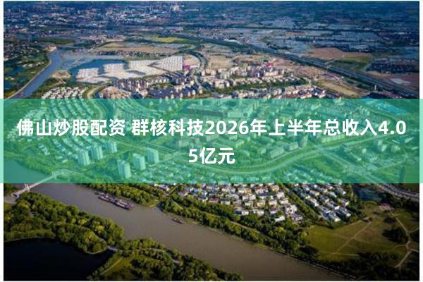 佛山炒股配资 群核科技2026年上半年总收入4.05亿元