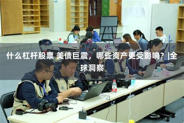 什么杠杆股票 美债巨震，哪些资产更受影响？|全球洞察