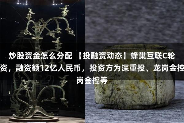 炒股资金怎么分配 【投融资动态】蜂巢互联C轮融资，融资额12亿人民币，投资方为深重投、龙岗金控等