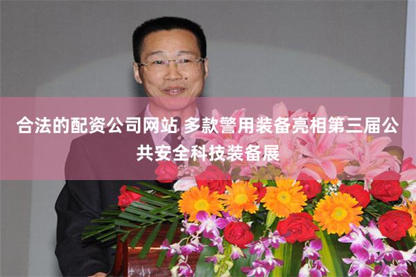 合法的配资公司网站 多款警用装备亮相第三届公共安全科技装备展