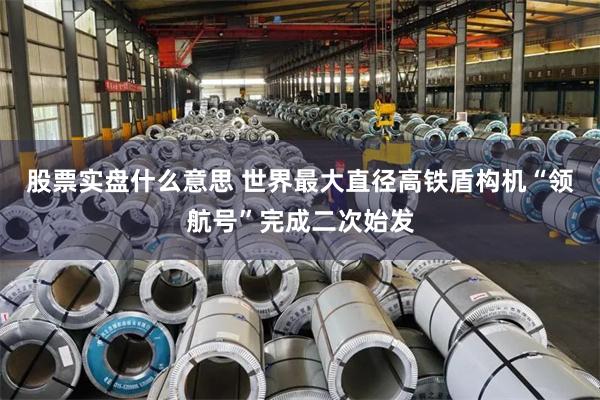 股票实盘什么意思 世界最大直径高铁盾构机“领航号”完成二次始发